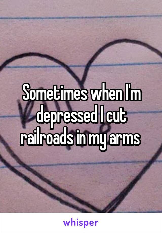 Sometimes when I'm depressed I cut railroads in my arms 