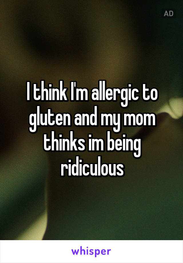 I think I'm allergic to gluten and my mom thinks im being ridiculous