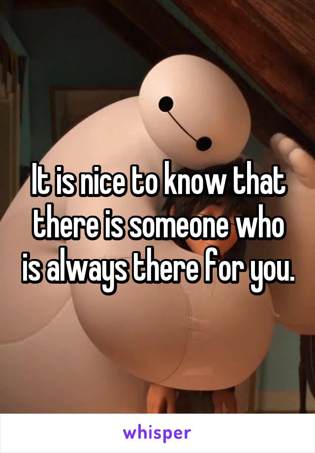 It is nice to know that there is someone who is always there for you.
