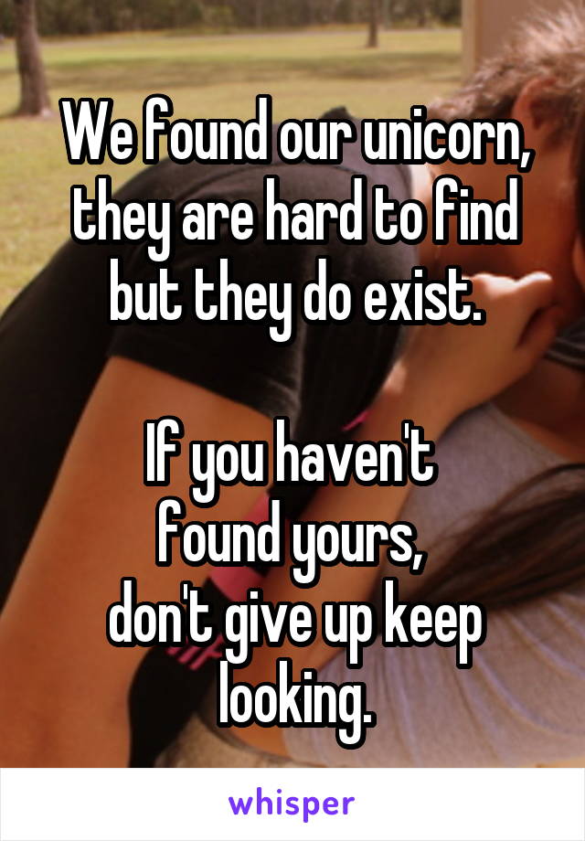 We found our unicorn, they are hard to find but they do exist.

If you haven't 
found yours, 
don't give up keep looking.