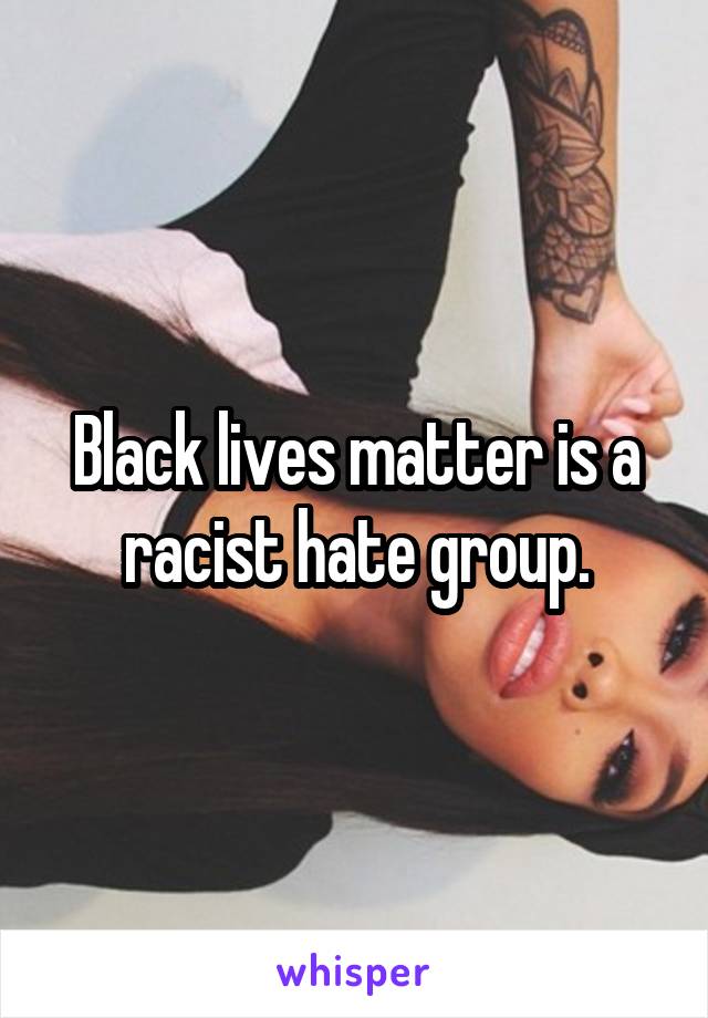 Black lives matter is a racist hate group.
