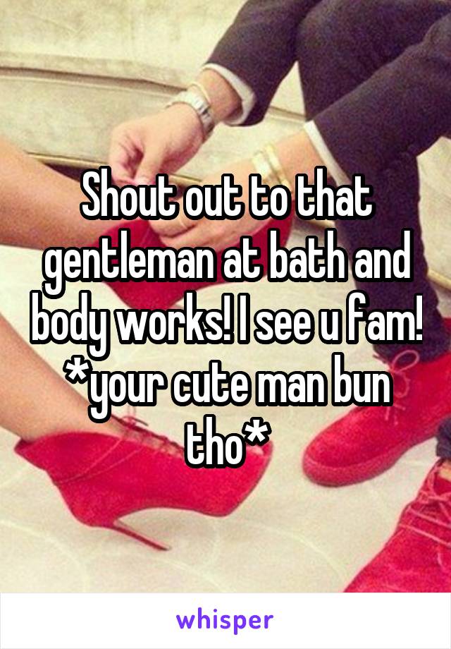 Shout out to that gentleman at bath and body works! I see u fam! *your cute man bun tho*