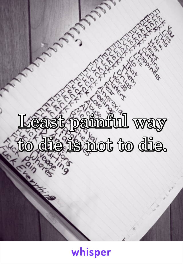 Least painful way to die is not to die.