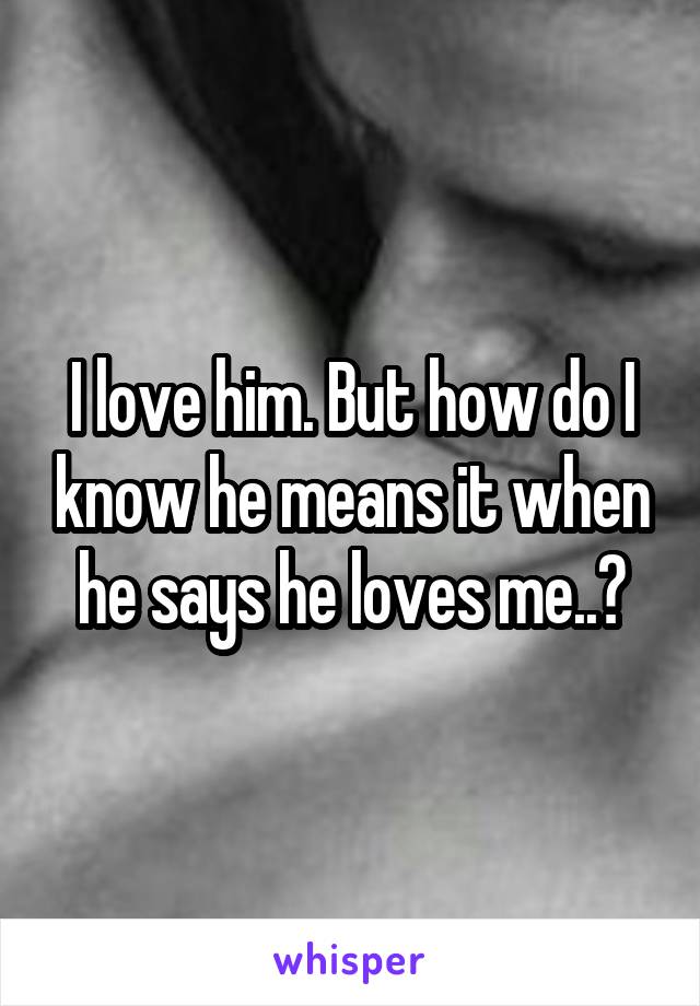 I love him. But how do I know he means it when he says he loves me..?