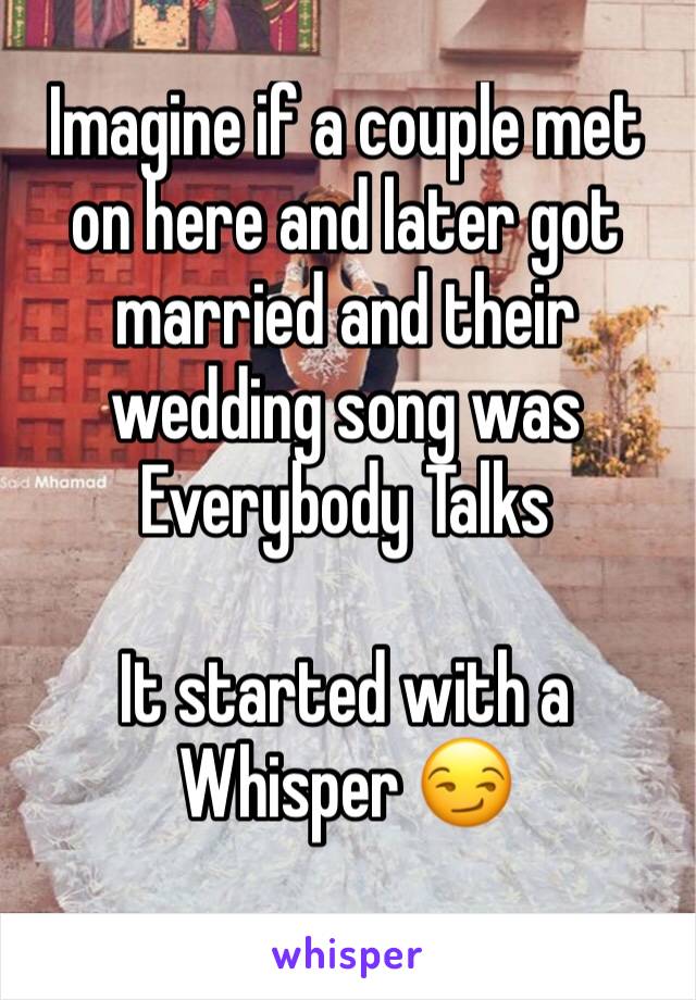 Imagine if a couple met on here and later got married and their wedding song was Everybody Talks

It started with a Whisper 😏
