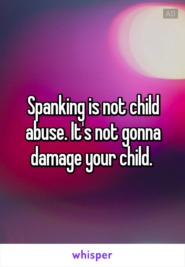 Spanking is not child abuse. It's not gonna damage your child. 