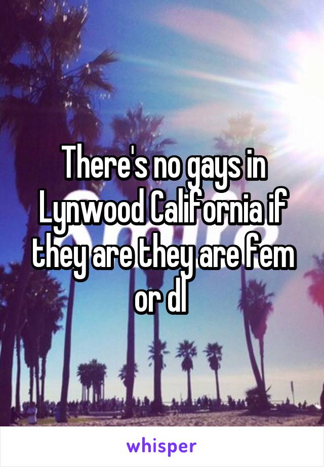 There's no gays in Lynwood California if they are they are fem or dl 