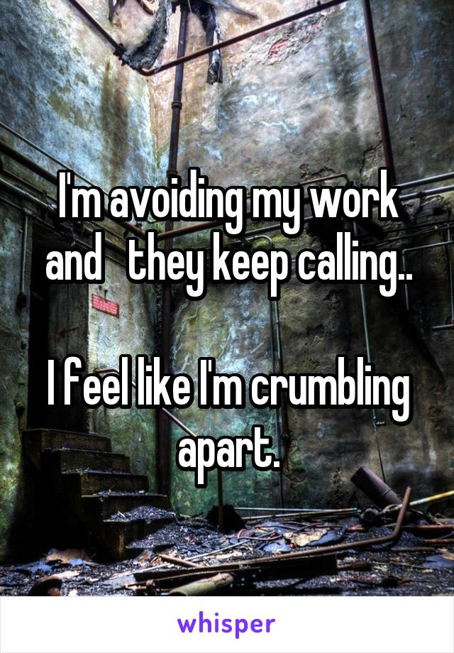 I'm avoiding my work and   they keep calling..

I feel like I'm crumbling apart.