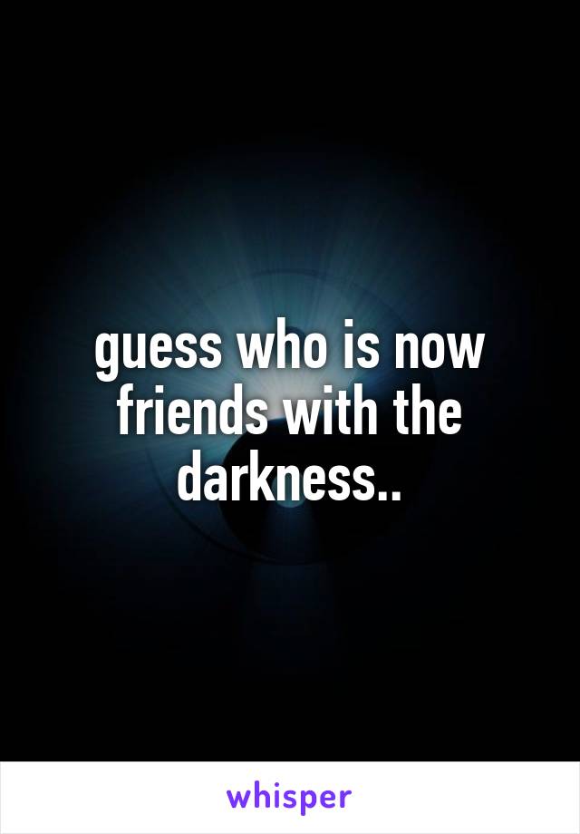 guess who is now friends with the darkness..