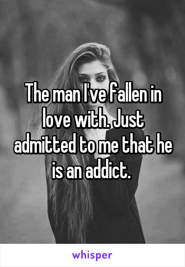 The man I've fallen in love with. Just admitted to me that he is an addict. 