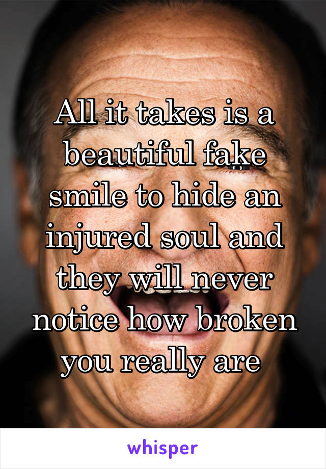 All it takes is a beautiful fake smile to hide an injured soul and they will never notice how broken you really are 