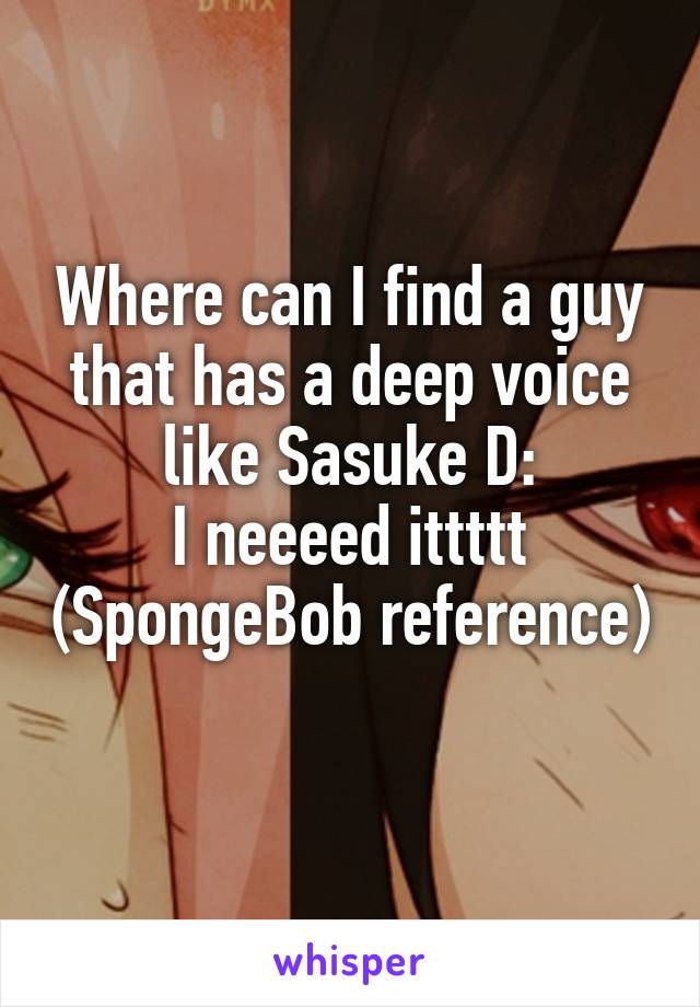 Where can I find a guy that has a deep voice like Sasuke D:
I neeeed ittttt (SpongeBob reference) 