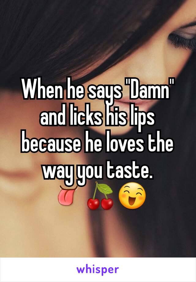 When he says "Damn" and licks his lips because he loves the way you taste.
 👅🍒😄
