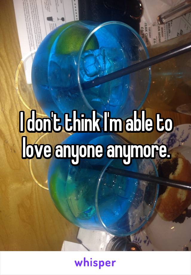 I don't think I'm able to love anyone anymore.