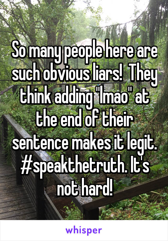 So many people here are such obvious liars!  They think adding "lmao" at the end of their sentence makes it legit. #speakthetruth. It's not hard!
