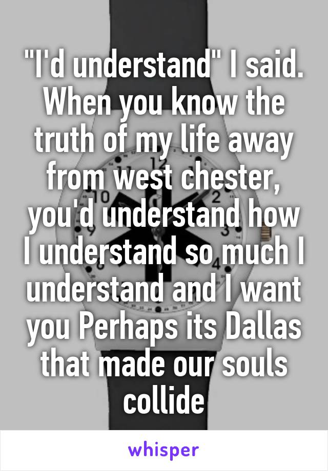 "I'd understand" I said. When you know the truth of my life away from west chester, you'd understand how I understand so much I understand and I want you Perhaps its Dallas that made our souls collide