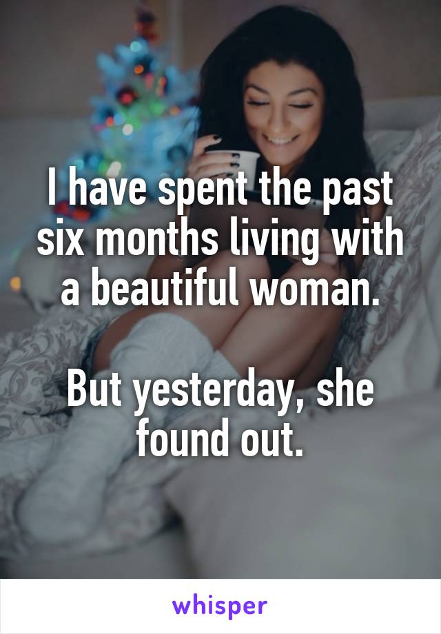 I have spent the past six months living with a beautiful woman.

But yesterday, she found out.