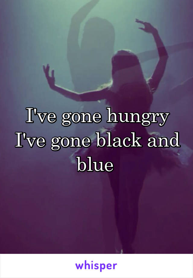 I've gone hungry I've gone black and blue 
