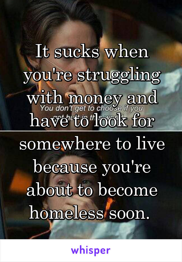 It sucks when you're struggling with money and have to look for somewhere to live because you're about to become homeless soon. 