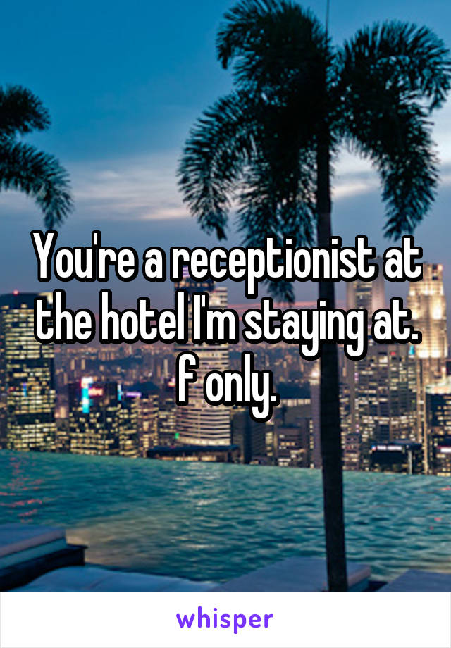 You're a receptionist at the hotel I'm staying at. f only.