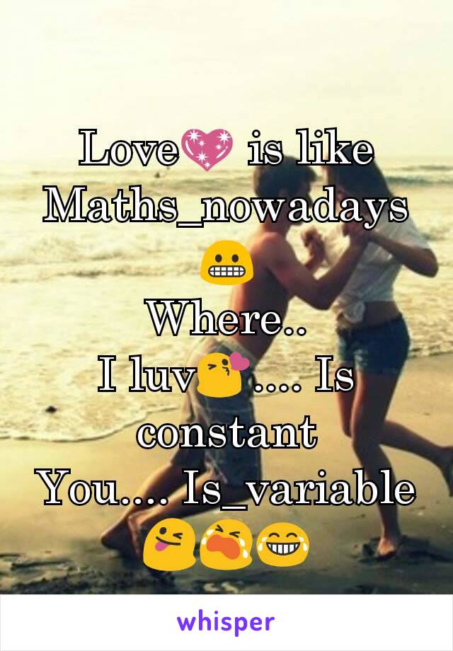 Love💖 is like Maths_nowadays😬
Where..
I luv😘.... Is constant
You.... Is_variable😜😭😂
