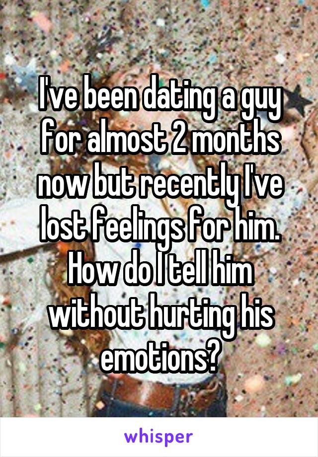 I've been dating a guy for almost 2 months now but recently I've lost feelings for him. How do I tell him without hurting his emotions?