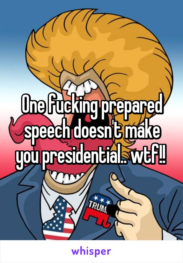 One fucking prepared speech doesn't make you presidential.. wtf!! 