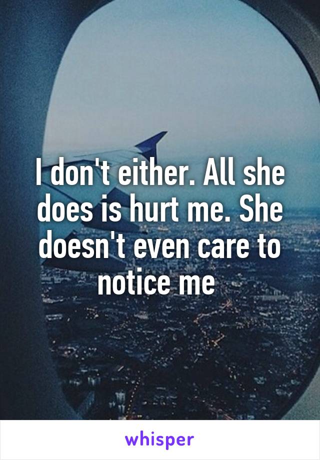 I don't either. All she does is hurt me. She doesn't even care to notice me 