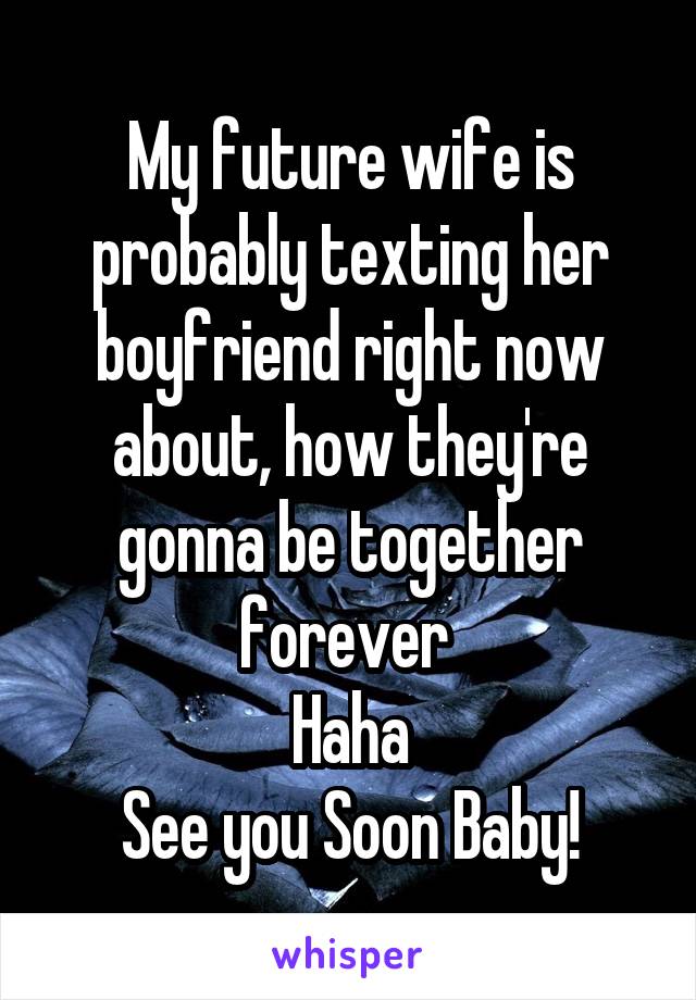 My future wife is probably texting her boyfriend right now about, how they're gonna be together forever 
Haha
See you Soon Baby!