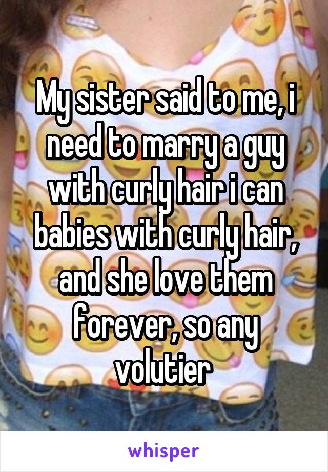 My sister said to me, i need to marry a guy with curly hair i can babies with curly hair, and she love them forever, so any volutier 