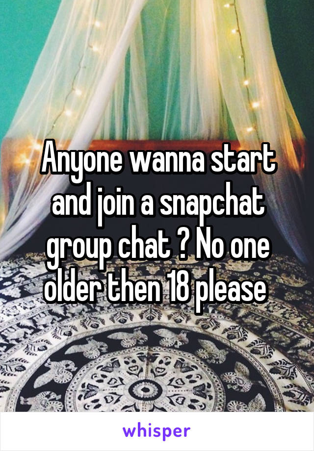 Anyone wanna start and join a snapchat group chat ? No one older then 18 please 
