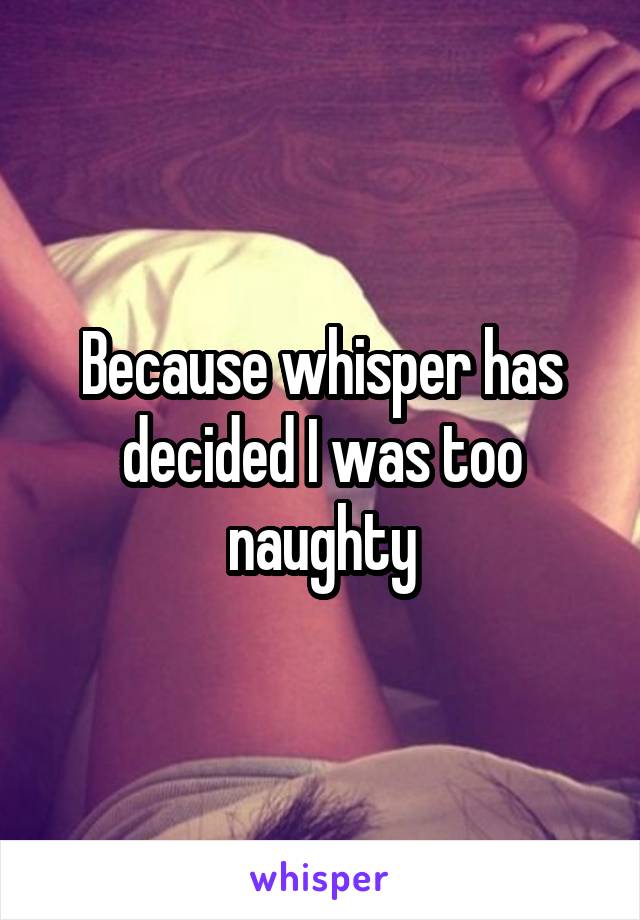 Because whisper has decided I was too naughty