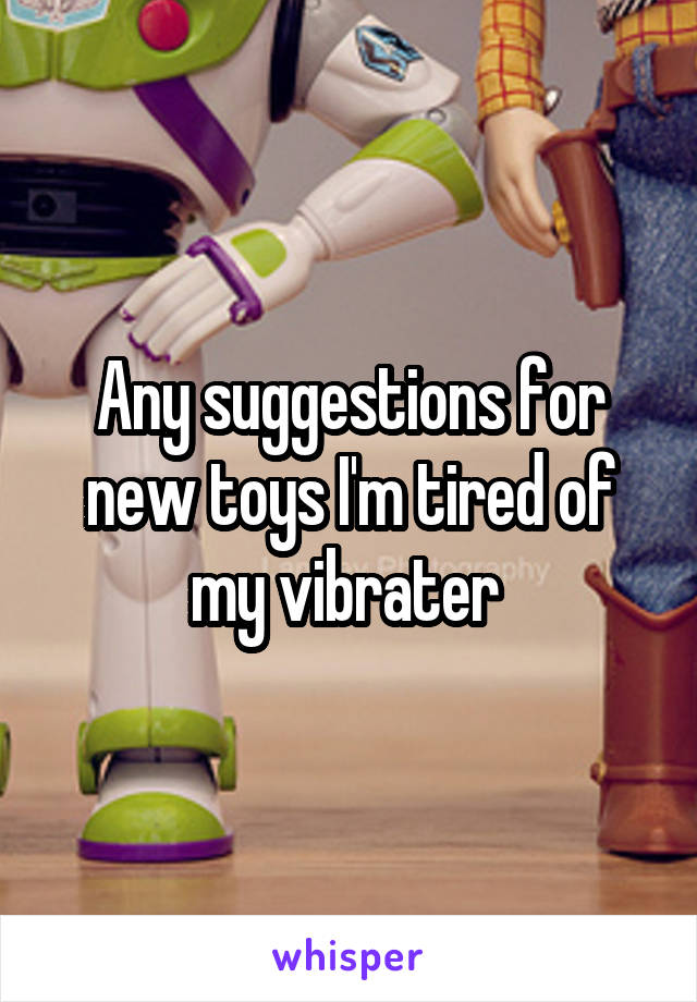 Any suggestions for new toys I'm tired of my vibrater 