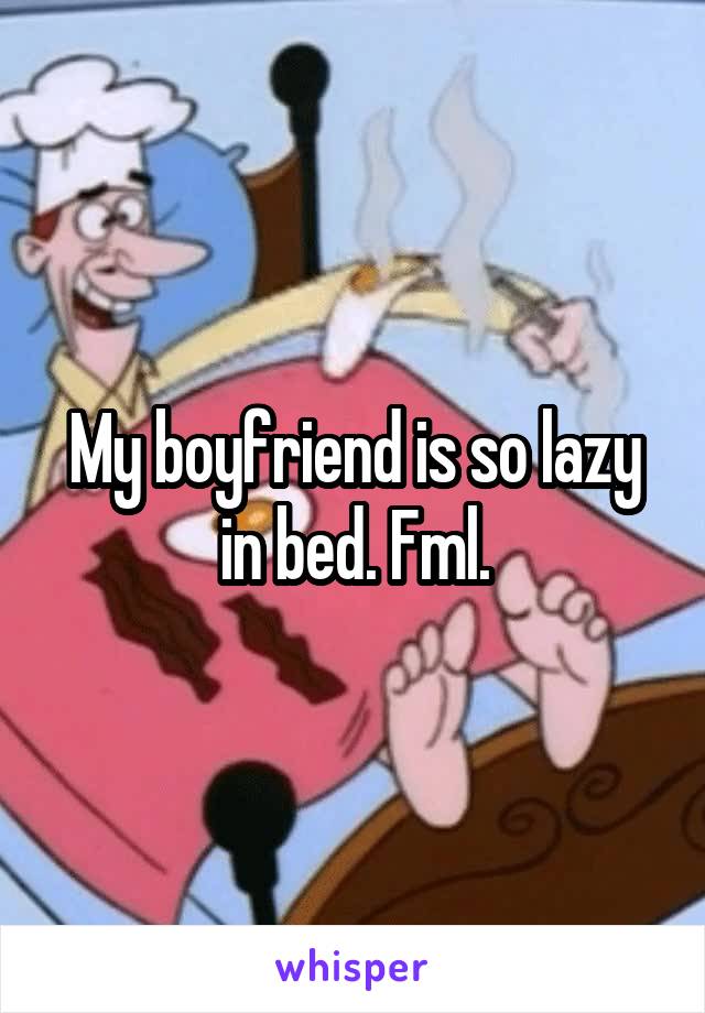 My boyfriend is so lazy in bed. Fml.