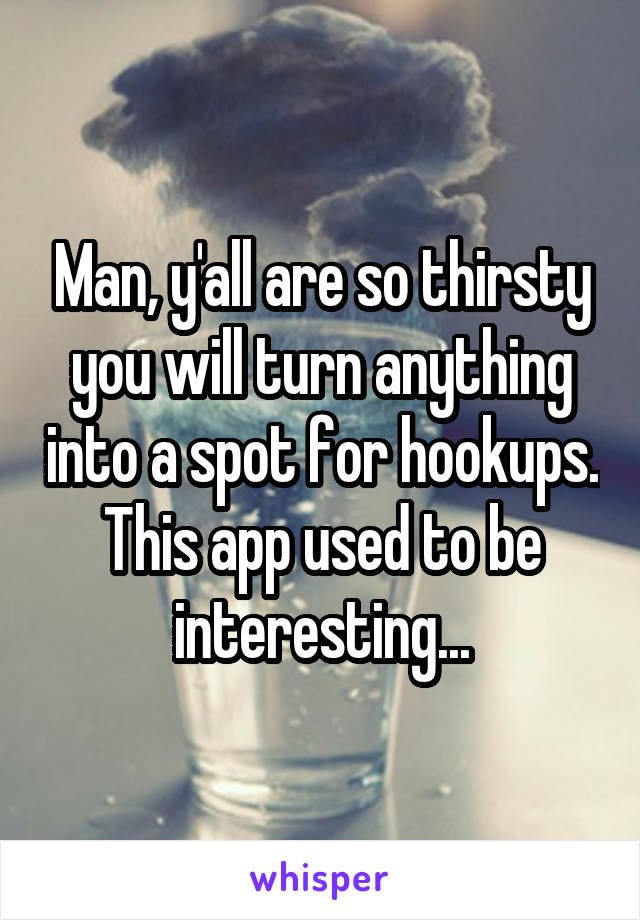 Man, y'all are so thirsty you will turn anything into a spot for hookups. This app used to be interesting...