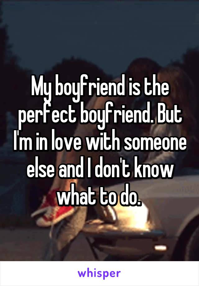 My boyfriend is the perfect boyfriend. But I'm in love with someone else and I don't know what to do. 