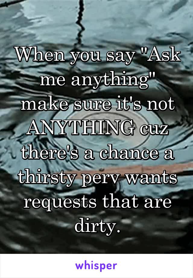 When you say "Ask me anything" make sure it's not ANYTHING cuz there's a chance a thirsty perv wants requests that are dirty.