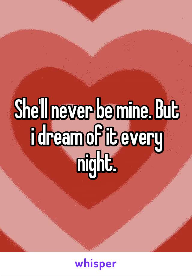 She'll never be mine. But i dream of it every night.