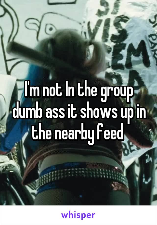 I'm not In the group dumb ass it shows up in the nearby feed 