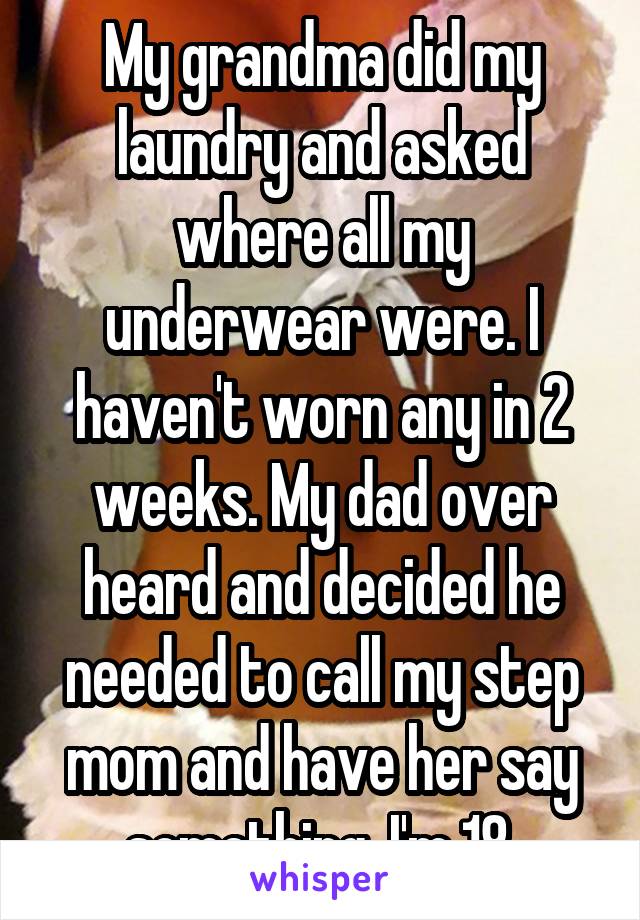 My grandma did my laundry and asked where all my underwear were. I haven't worn any in 2 weeks. My dad over heard and decided he needed to call my step mom and have her say something. I'm 18.