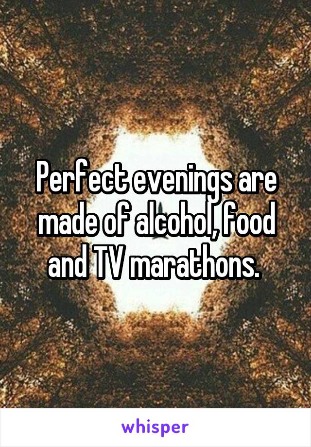 Perfect evenings are made of alcohol, food and TV marathons. 