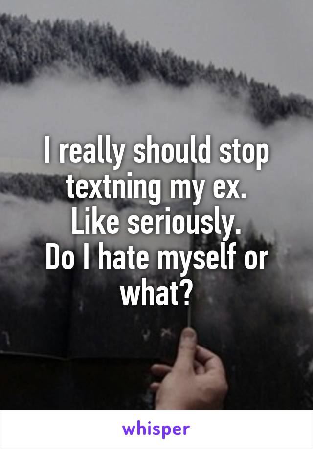 I really should stop textning my ex.
Like seriously.
Do I hate myself or what?