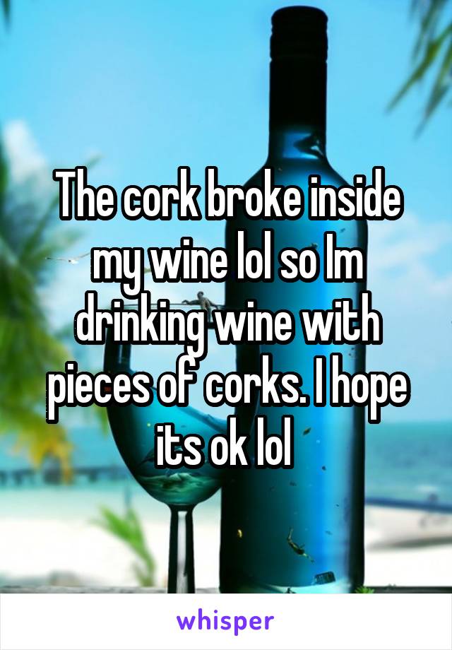 The cork broke inside my wine lol so Im drinking wine with pieces of corks. I hope its ok lol 