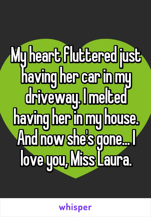 My heart fluttered just having her car in my driveway. I melted having her in my house. And now she's gone... I love you, Miss Laura.