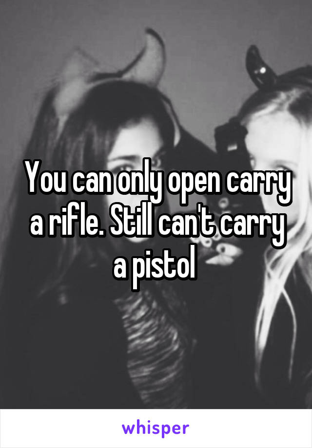 You can only open carry a rifle. Still can't carry a pistol 