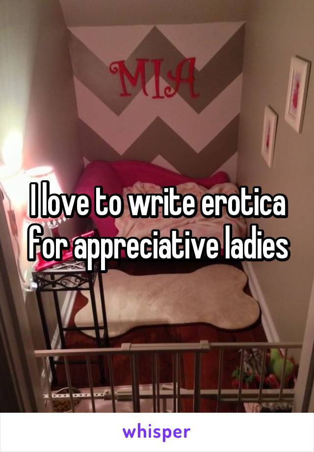 I love to write erotica for appreciative ladies