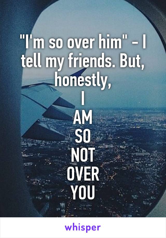 "I'm so over him" - I tell my friends. But, honestly,
I
AM
SO
NOT
OVER
YOU