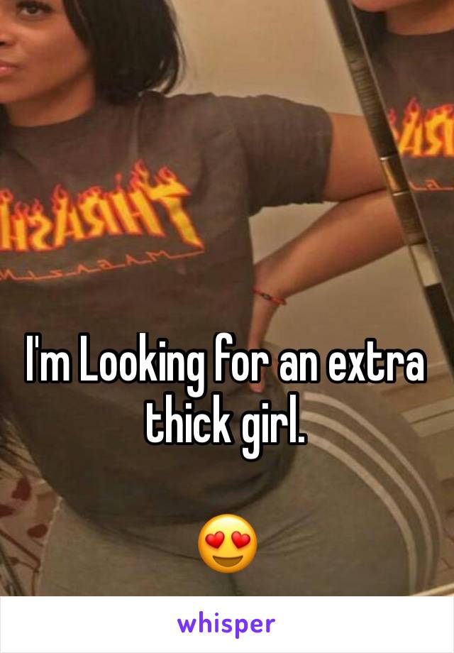 I'm Looking for an extra thick girl.

😍