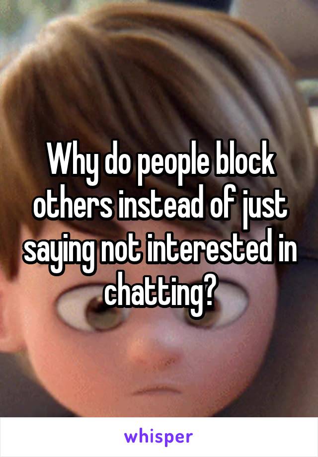 Why do people block others instead of just saying not interested in chatting?