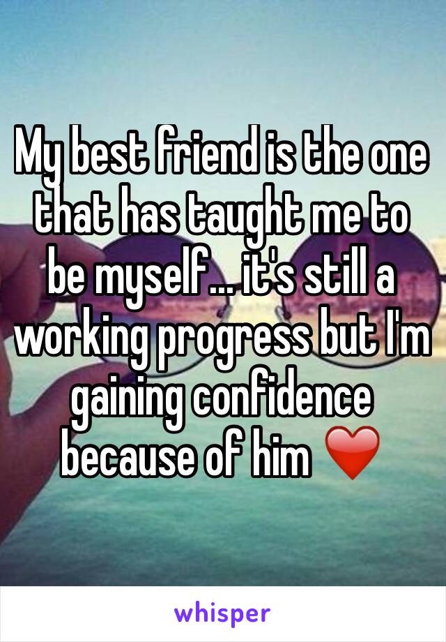 My best friend is the one that has taught me to be myself... it's still a working progress but I'm gaining confidence because of him ❤️